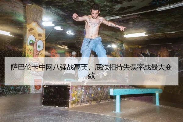 萨巴伦卡中网八强战高芙，底线相持失误率成最大变数