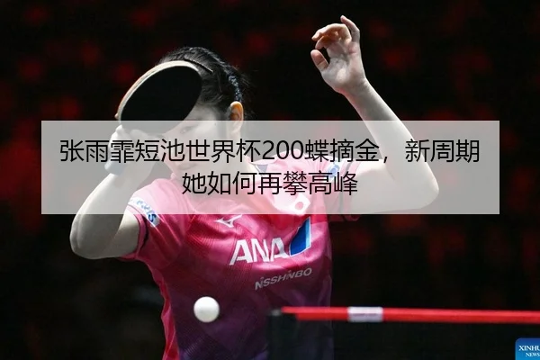 张雨霏短池世界杯200蝶摘金，新周期她如何再攀高峰